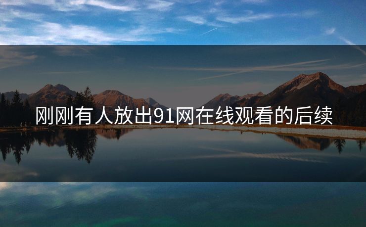 刚刚有人放出91网在线观看的后续