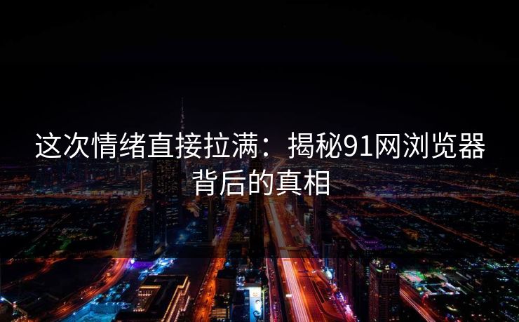这次情绪直接拉满：揭秘91网浏览器背后的真相