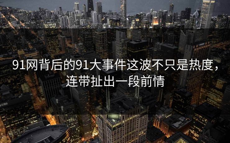 91网背后的91大事件这波不只是热度，连带扯出一段前情