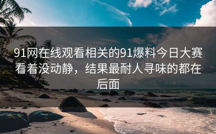 91网在线观看相关的91爆料今日大赛看着没动静，结果最耐人寻味的都在后面