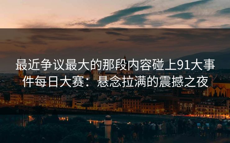最近争议最大的那段内容碰上91大事件每日大赛：悬念拉满的震撼之夜