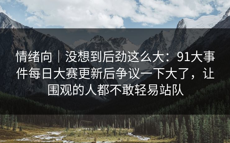 情绪向｜没想到后劲这么大：91大事件每日大赛更新后争议一下大了，让围观的人都不敢轻易站队