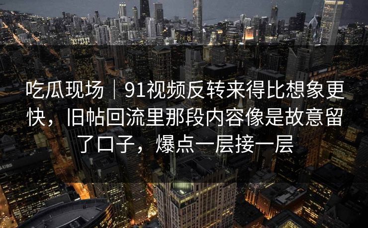 吃瓜现场｜91视频反转来得比想象更快，旧帖回流里那段内容像是故意留了口子，爆点一层接一层