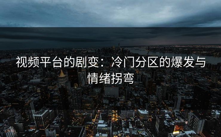 视频平台的剧变：冷门分区的爆发与情绪拐弯