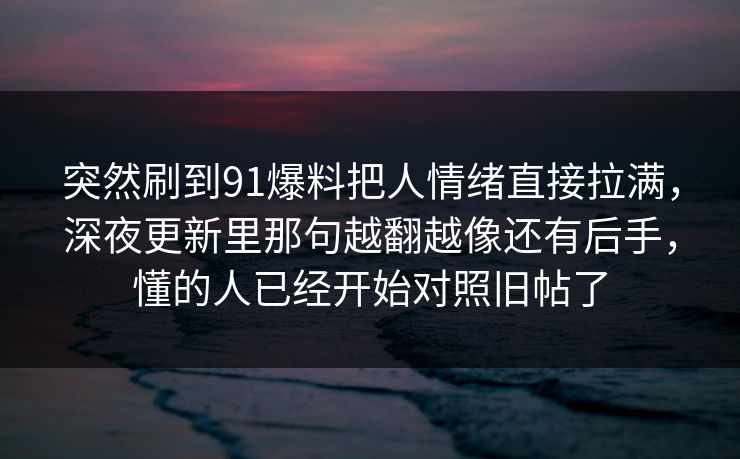 突然刷到91爆料把人情绪直接拉满，深夜更新里那句越翻越像还有后手，懂的人已经开始对照旧帖了