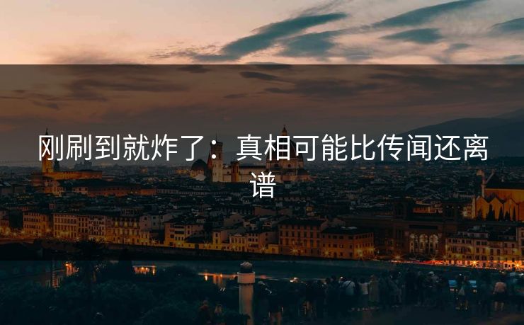 刚刷到就炸了：真相可能比传闻还离谱