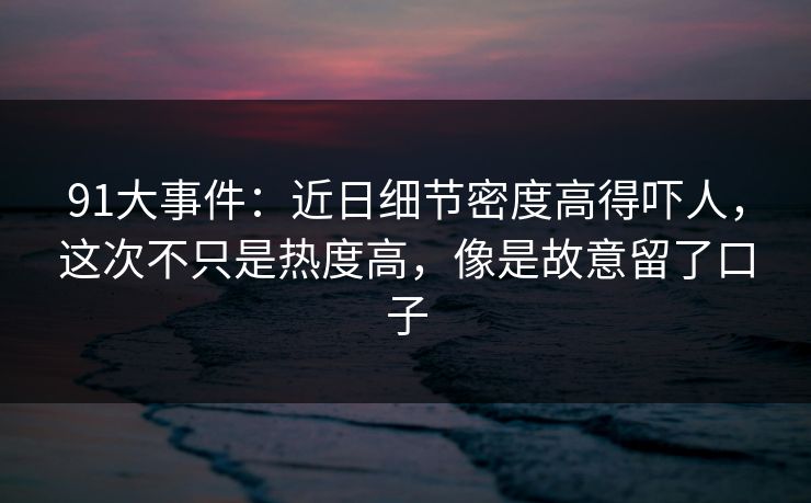 91大事件：近日细节密度高得吓人，这次不只是热度高，像是故意留了口子