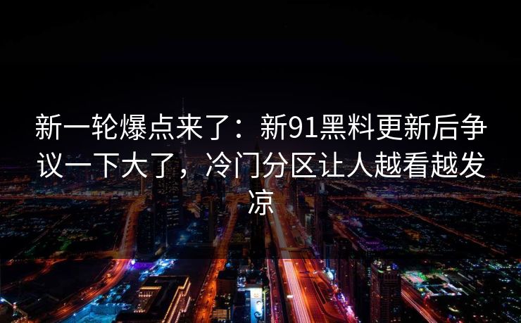 新一轮爆点来了：新91黑料更新后争议一下大了，冷门分区让人越看越发凉