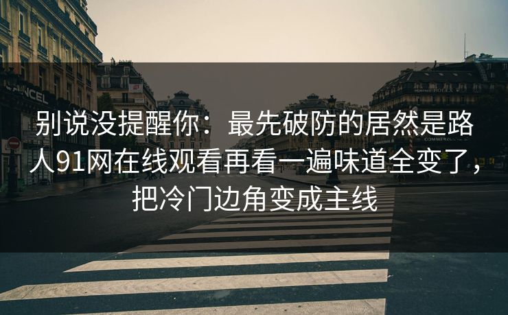 别说没提醒你：最先破防的居然是路人91网在线观看再看一遍味道全变了，把冷门边角变成主线