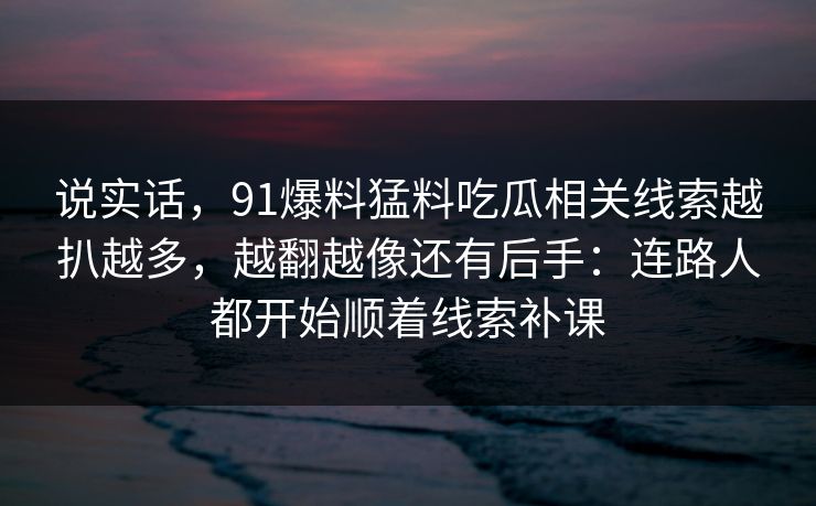 说实话，91爆料猛料吃瓜相关线索越扒越多，越翻越像还有后手：连路人都开始顺着线索补课