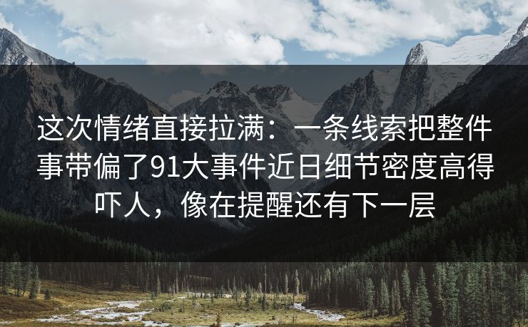 这次情绪直接拉满：一条线索把整件事带偏了91大事件近日细节密度高得吓人，像在提醒还有下一层