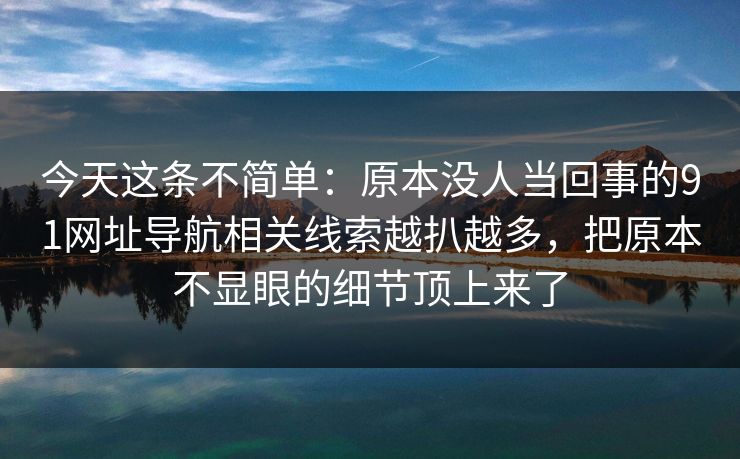 今天这条不简单：原本没人当回事的91网址导航相关线索越扒越多，把原本不显眼的细节顶上来了