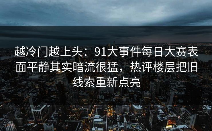 越冷门越上头：91大事件每日大赛表面平静其实暗流很猛，热评楼层把旧线索重新点亮