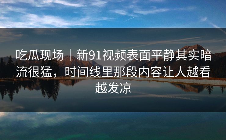 吃瓜现场｜新91视频表面平静其实暗流很猛，时间线里那段内容让人越看越发凉