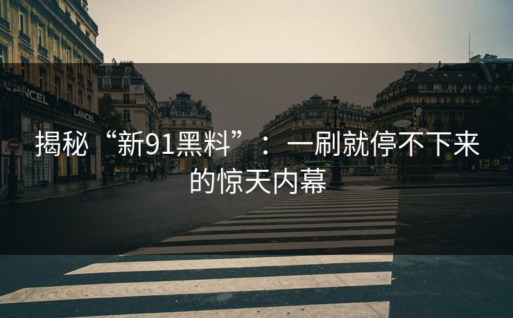 揭秘“新91黑料”：一刷就停不下来的惊天内幕