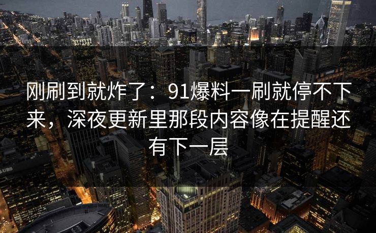 刚刷到就炸了：91爆料一刷就停不下来，深夜更新里那段内容像在提醒还有下一层