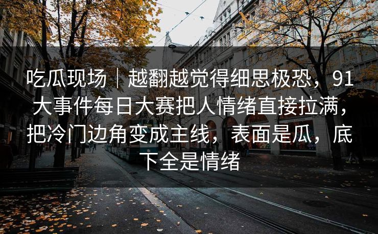吃瓜现场｜越翻越觉得细思极恐，91大事件每日大赛把人情绪直接拉满，把冷门边角变成主线，表面是瓜，底下全是情绪