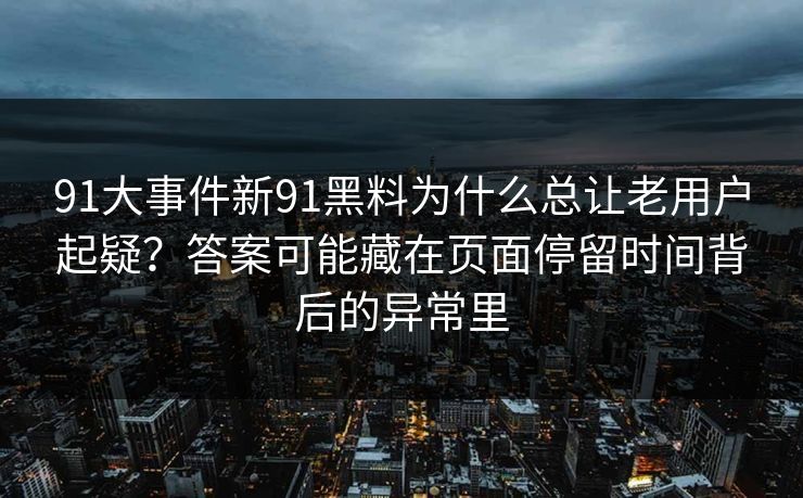 91大事件新91黑料为什么总让老用户起疑？答案可能藏在页面停留时间背后的异常里