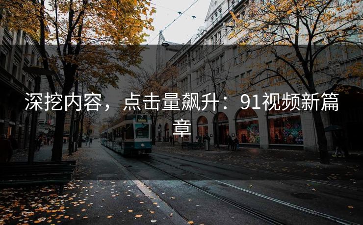 深挖内容，点击量飙升：91视频新篇章