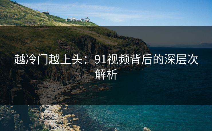 越冷门越上头:91视频背后的深层次解析