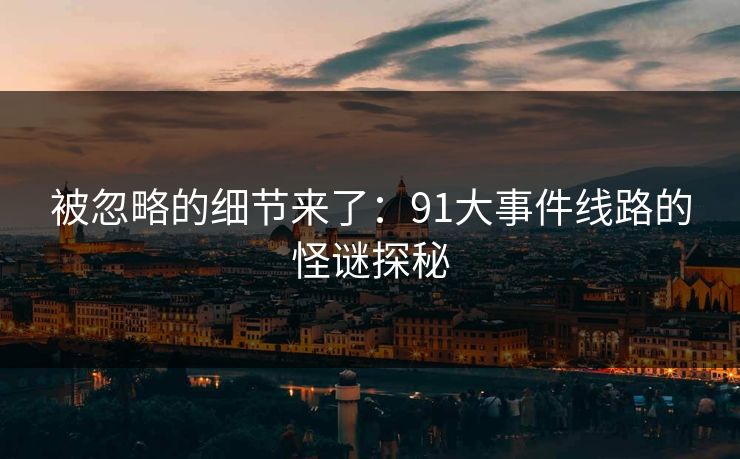 被忽略的细节来了:91大事件线路的怪谜探秘 被忽略的细节来了:91大事件线路的怪谜探秘