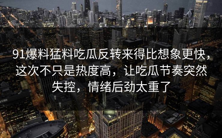91爆料猛料吃瓜反转来得比想象更快,这次不只是热度高,让吃瓜节奏突然失控,情绪后劲太重了