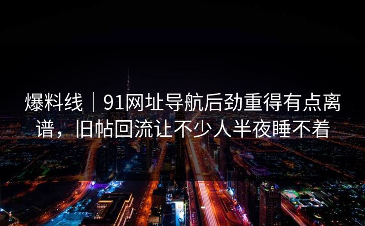 爆料线|91网址导航后劲重得有点离谱,旧帖回流让不少人半夜睡不着