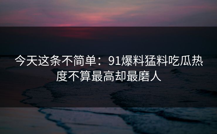 今天这条不简单：91爆料猛料吃瓜热度不算最高却最磨人