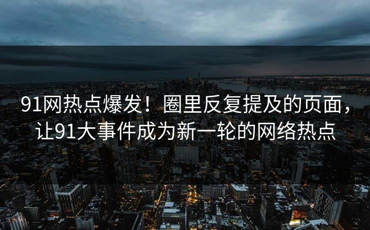 91网热点爆发!圈里反复提及的页面,让91大事件成为新一轮的网络热点 91网热点爆发!圈里反复提及的页面,让91大事件成为新一轮的网络热点