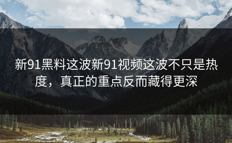 新91黑料这波新91视频这波不只是热度,真正的重点反而藏得更深 新91黑料这波新91视频这波不只是热度,真正的重点反而藏得更深