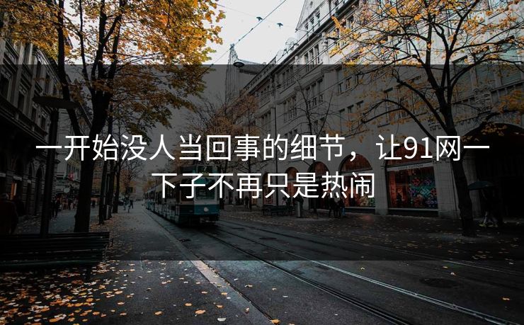 一开始没人当回事的细节,让91网一下子不再只是热闹