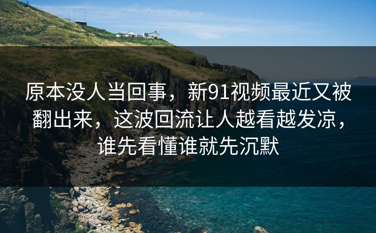 原本没人当回事,新91视频最近又被翻出来,这波回流让人越看越发凉,谁先看懂谁就先沉默